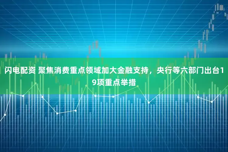 闪电配资 聚焦消费重点领域加大金融支持，央行等六部门出台19项重点举措