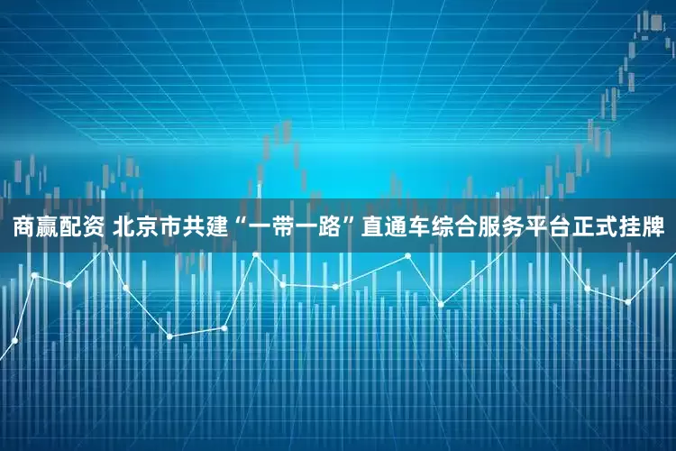 商赢配资 北京市共建“一带一路”直通车综合服务平台正式挂牌