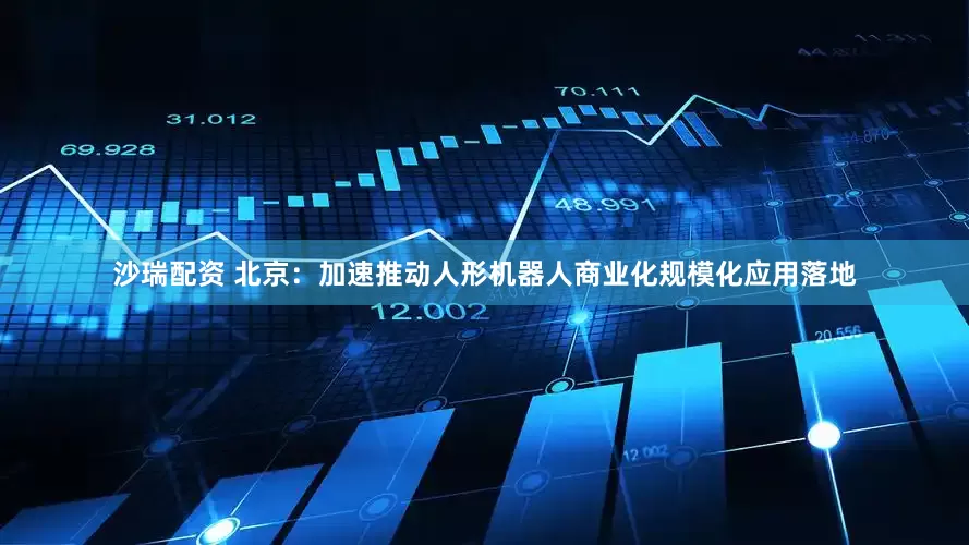 沙瑞配资 北京：加速推动人形机器人商业化规模化应用落地