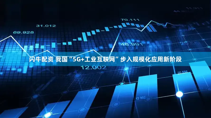 闪牛配资 我国“5G+工业互联网”步入规模化应用新阶段