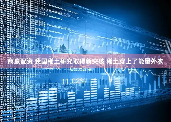 商赢配资 我国稀土研究取得新突破 稀土穿上了能量外衣