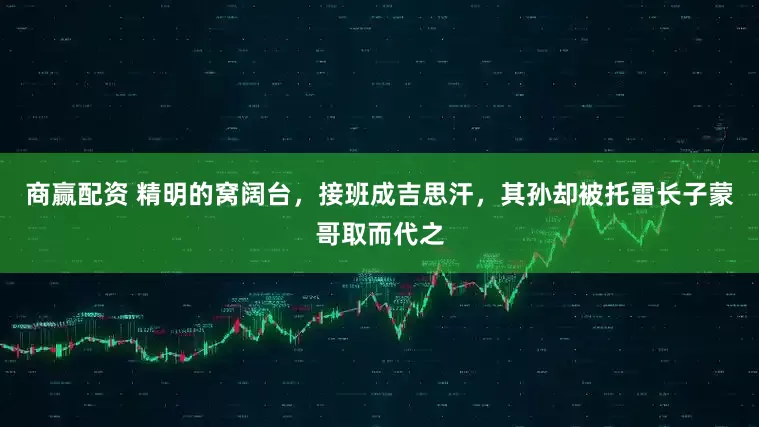商赢配资 精明的窝阔台，接班成吉思汗，其孙却被托雷长子蒙哥取而代之