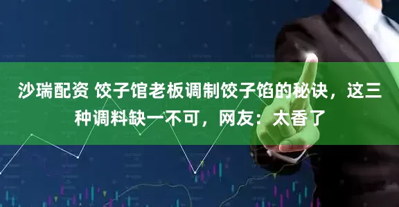 沙瑞配资 饺子馆老板调制饺子馅的秘诀，这三种调料缺一不可，网友：太香了