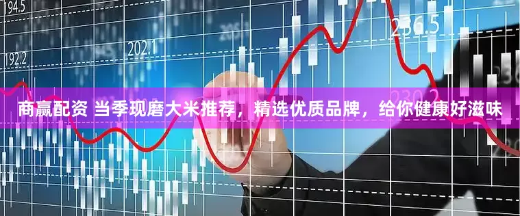 商赢配资 当季现磨大米推荐，精选优质品牌，给你健康好滋味