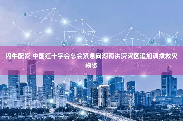 闪牛配资 中国红十字会总会紧急向湖南洪涝灾区追加调拨救灾物资